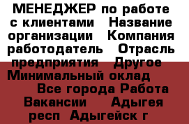 МЕНЕДЖЕР по работе с клиентами › Название организации ­ Компания-работодатель › Отрасль предприятия ­ Другое › Минимальный оклад ­ 35 000 - Все города Работа » Вакансии   . Адыгея респ.,Адыгейск г.